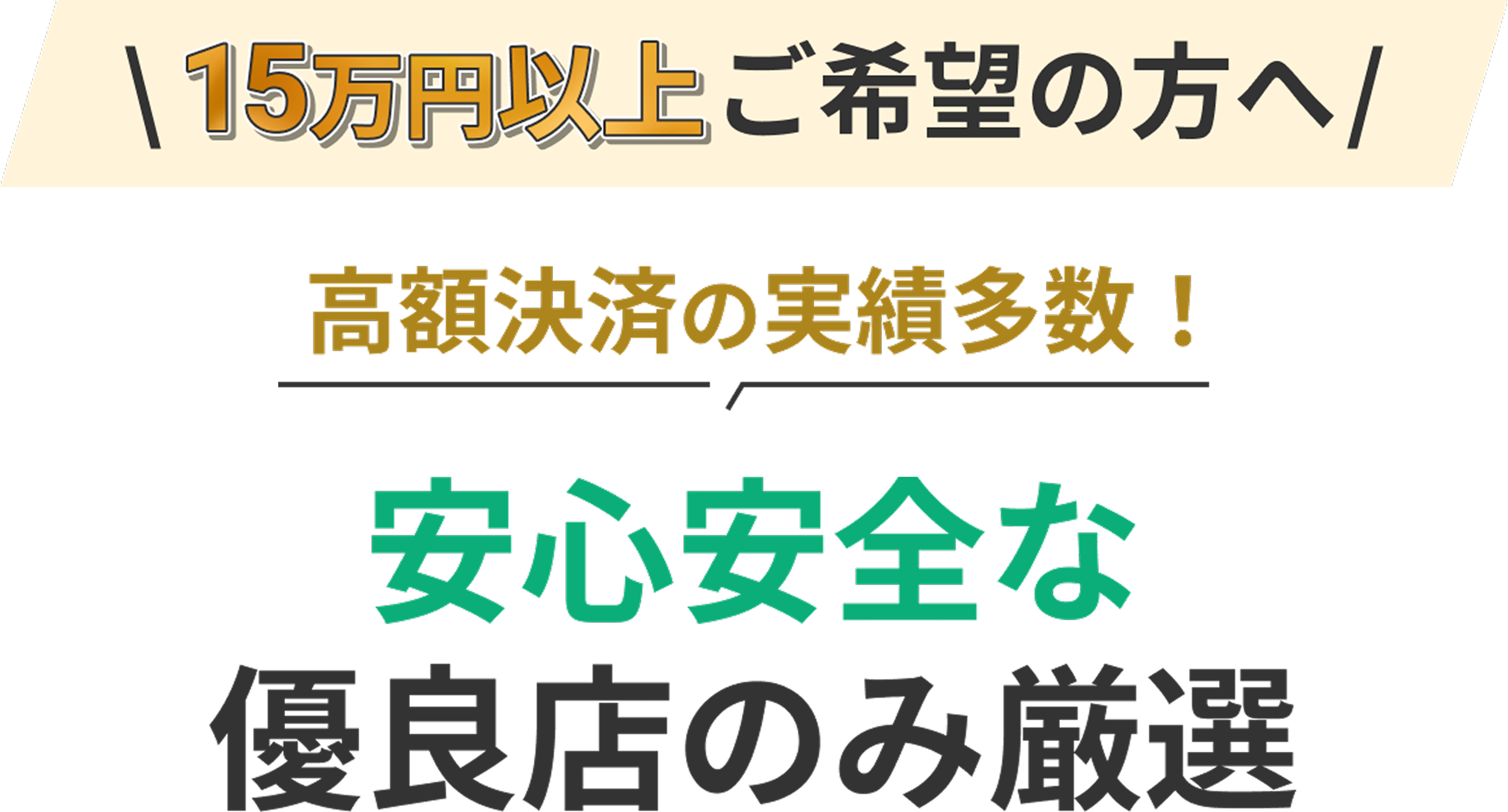 15万円以上ご希望の方へ高額決済の実績多数！安心安全な
優良店のみ厳選